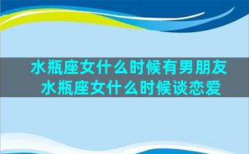 水瓶座女什么时候有男朋友 水瓶座女什么时候谈恋爱